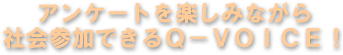 アンケートを楽しみながら社会参加できるQ-VOICE!